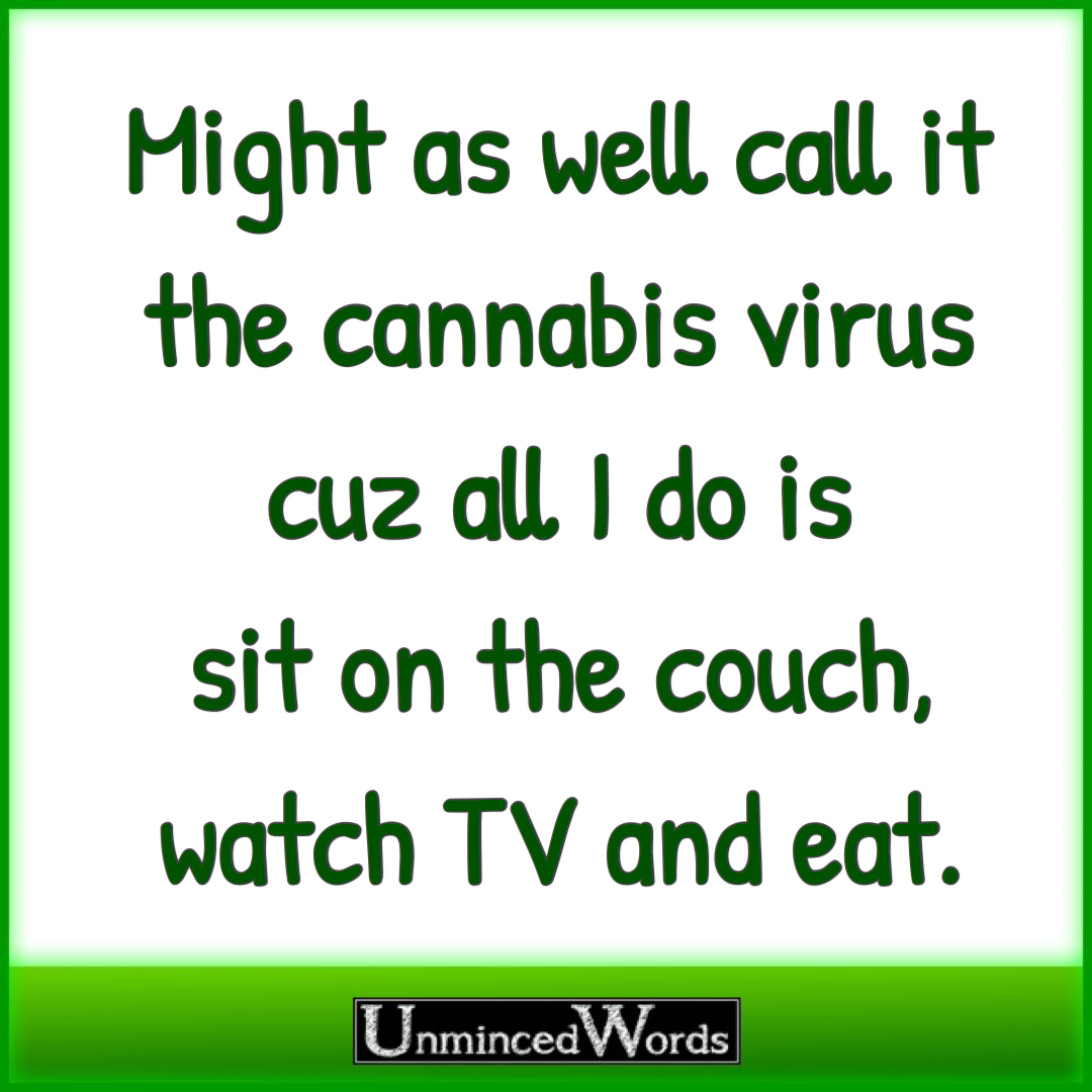 Might as well call it the cannabis virus cuz all I do is sit on the couch, watch TV and eat.