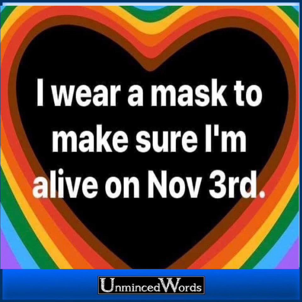 I wear a mask to make sure I’m alive on November 3rd