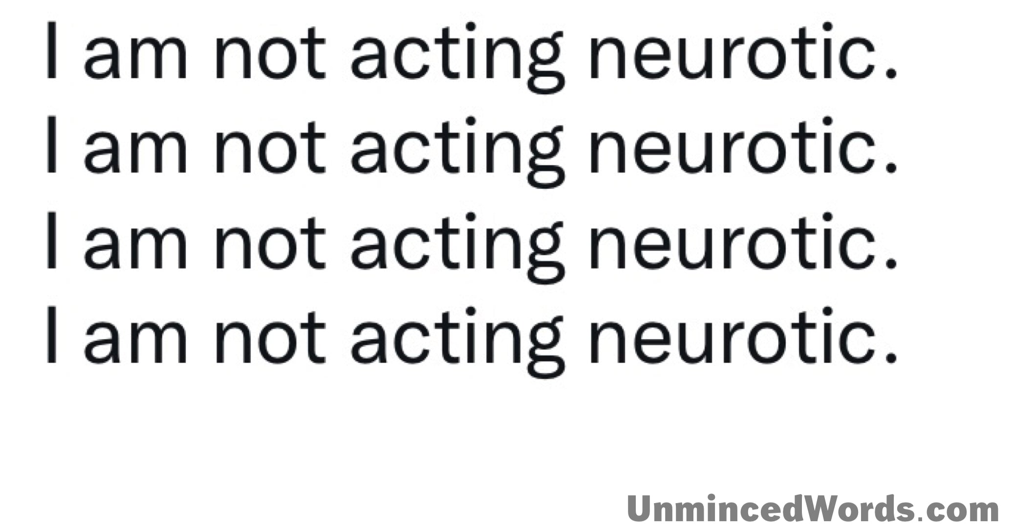 I am not acting neurotic meme sums it up