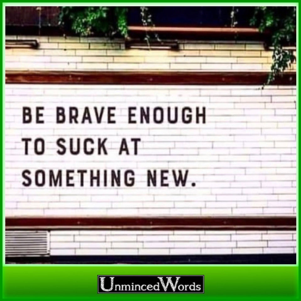 Be brave enough to suck at something new.