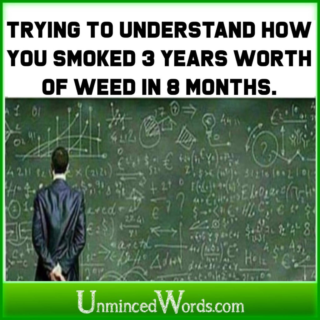 Trying to understand how you consumed 3 years worth of cannabis in 8 months.